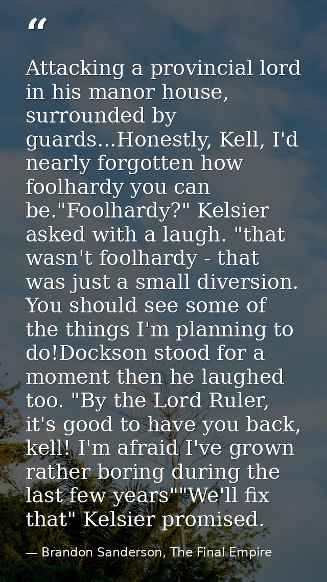 Attacking a provincial lord in his manor house, surrounded by guards...Honestly, Kell, I'd nearly forgotten how foolhard — Brandon Sanderson, The Final Empire