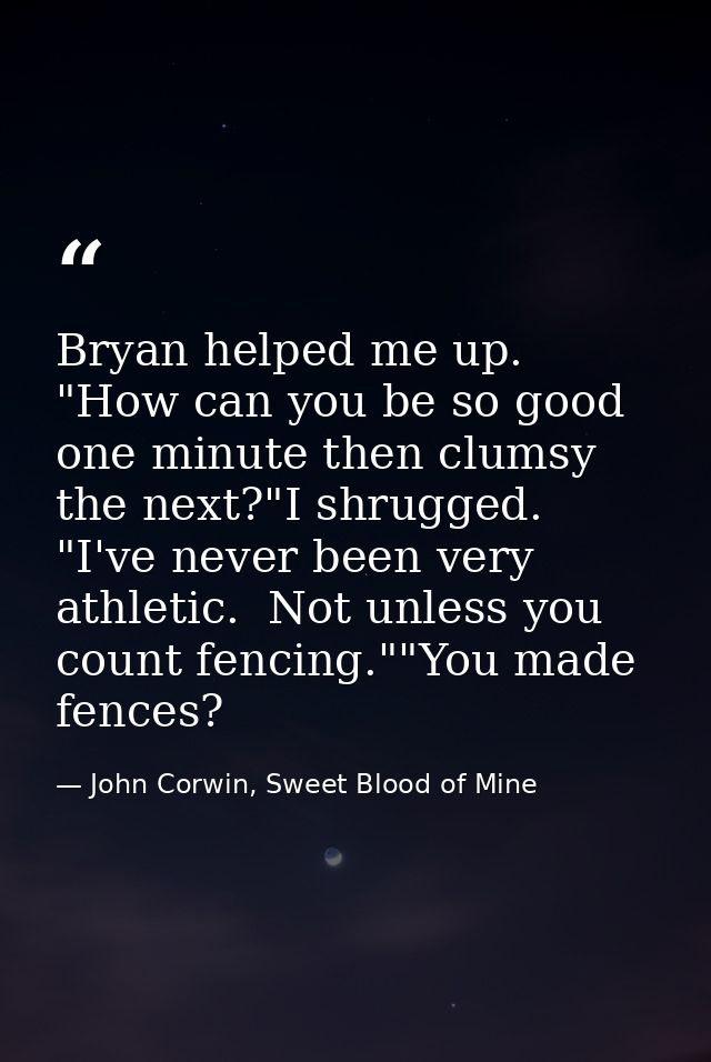 Bryan helped me up.  "How can you be so good one minute then clumsy the next?"I shrugged.  "I've never been very athleti — John Corwin, Sweet Blood of Mine