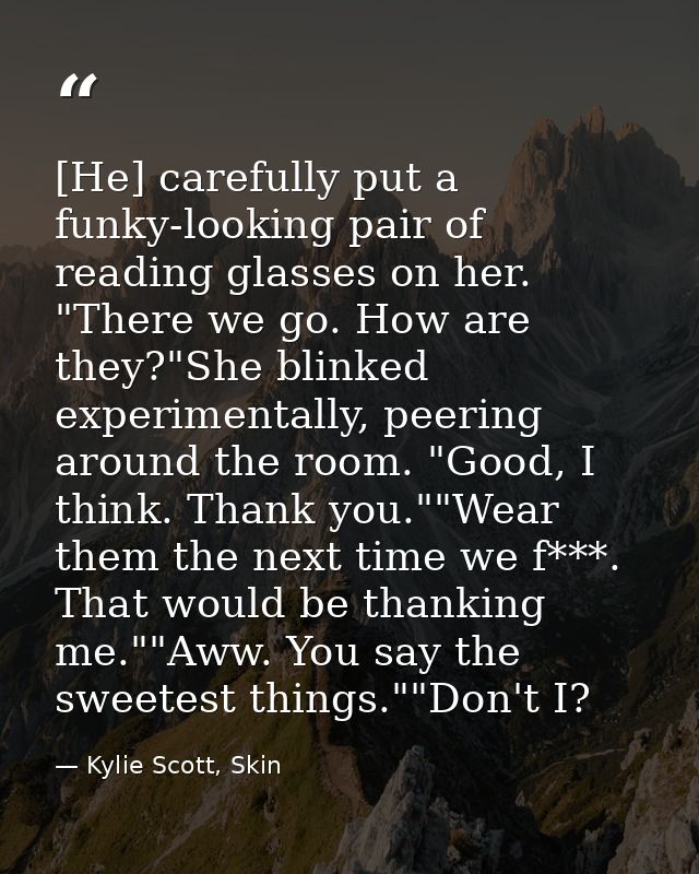 [He] carefully put a funky-looking pair of reading glasses on her. "There we go. How are they?"She blinked experimentall — Kylie Scott, Skin
