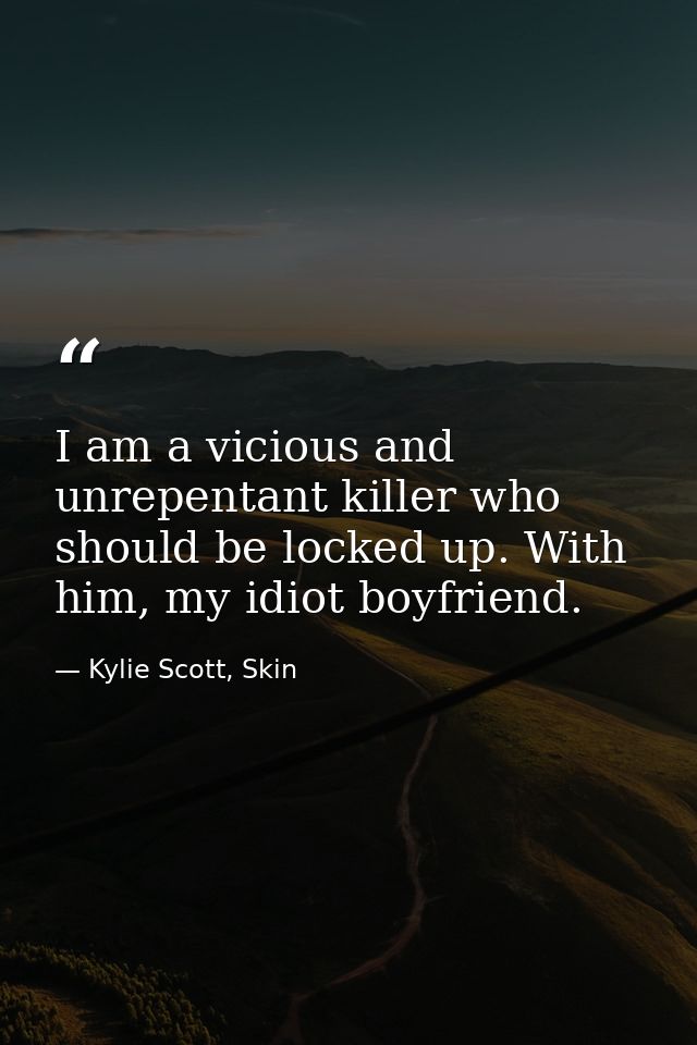 I am a vicious and unrepentant killer who should be locked up. With him, my idiot boyfriend. — Kylie Scott, Skin