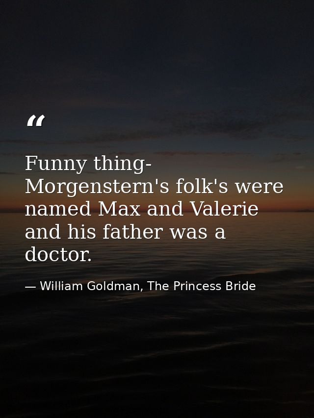 Funny thing- Morgenstern's folk's were named Max and Valerie and his father was a doctor. — William Goldman, The Princess Bride