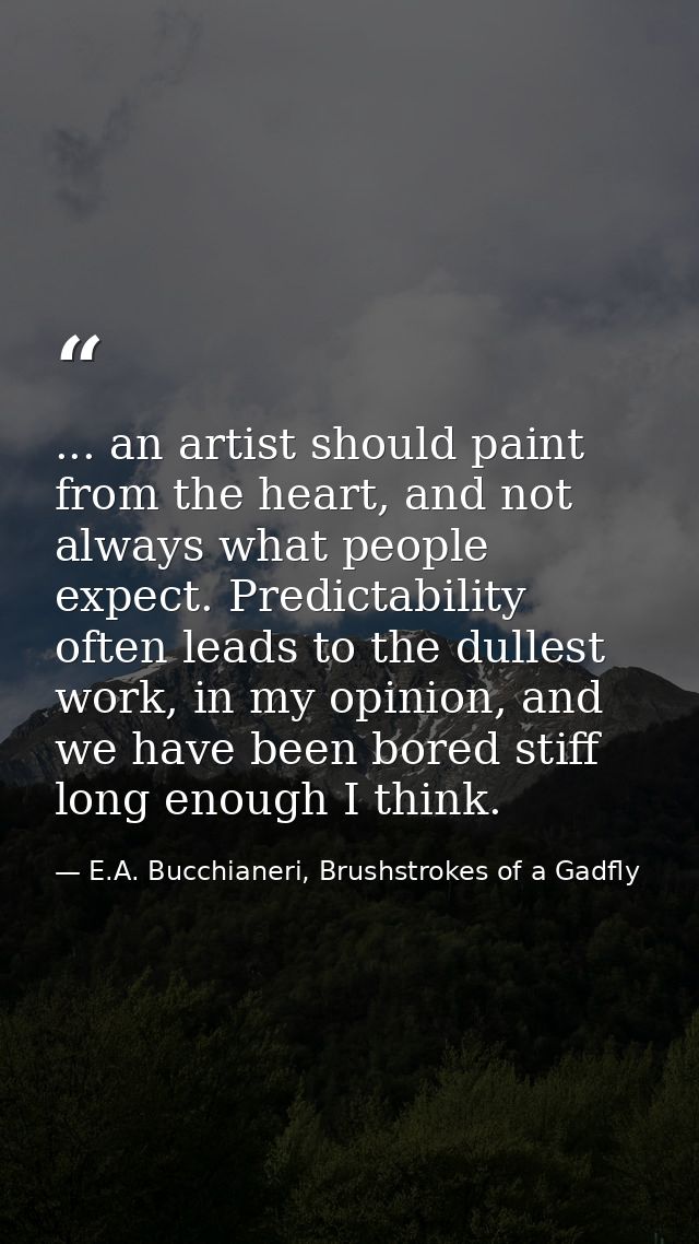 ... an artist should paint from the heart, and not always what people expect. Predictability often leads to the dullest  — E.A. Bucchianeri, Brushstrokes of a Gadfly