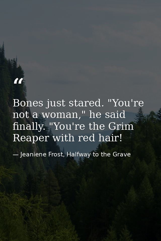 Bones just stared. "You're not a woman," he said finally. "You're the Grim Reaper with red hair! — Jeaniene Frost, Halfway to the Grave