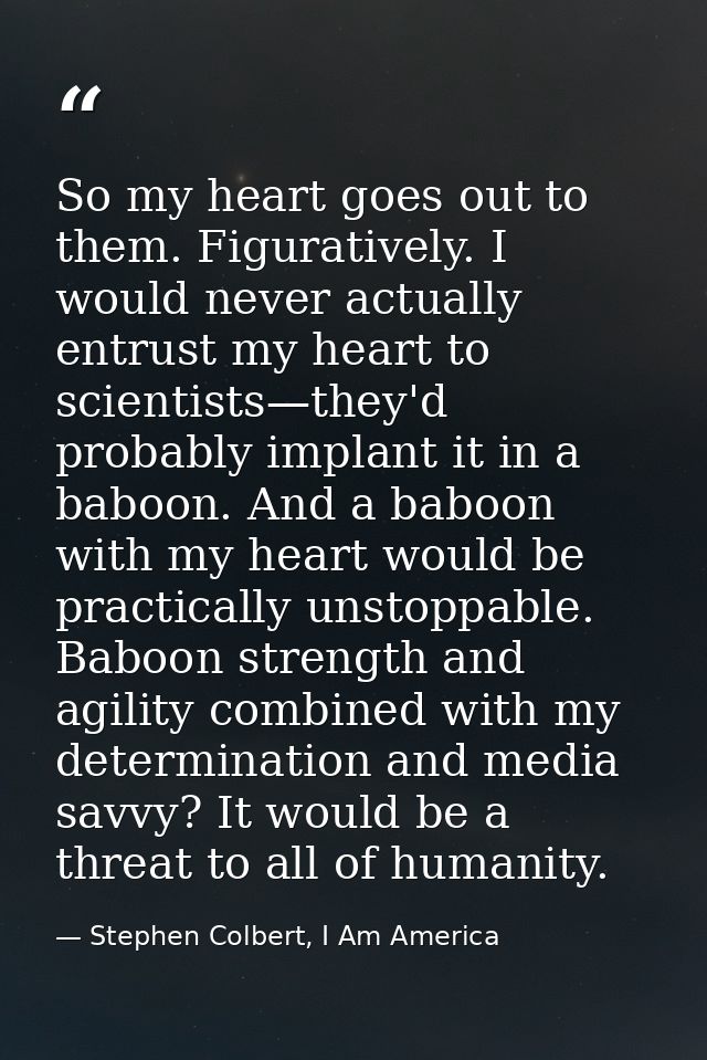 So my heart goes out to them. Figuratively. I would never actually entrust my heart to scientists—they'd probably implan — Stephen Colbert, I Am America