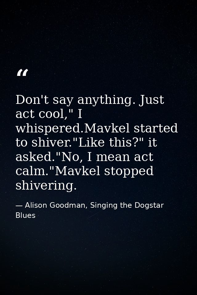 Don't say anything. Just act cool," I whispered.Mavkel started to shiver."Like this?" it asked."No, I mean act calm."Mav — Alison Goodman, Singing the Dogstar Blues