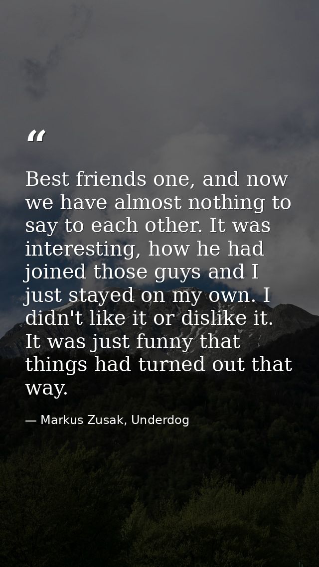 Best friends one, and now we have almost nothing to say to each other. It was interesting, how he had joined those guys  — Markus Zusak, Underdog