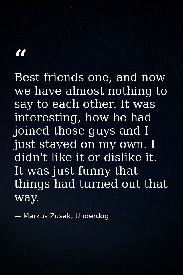 Best friends one, and now we have almost nothing to say to each other. It was interesting, how he had joined those guys  — Markus Zusak, Underdog
