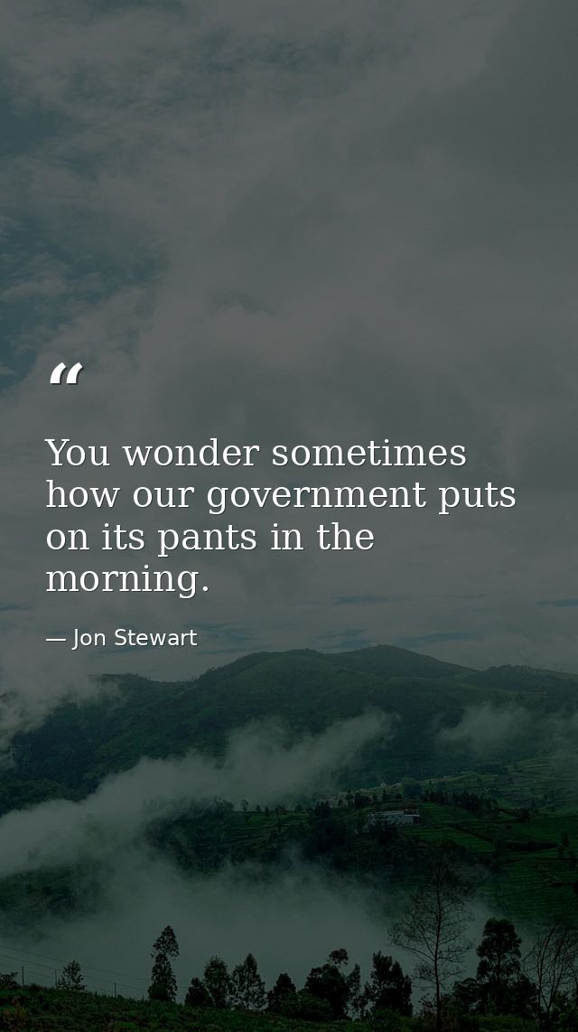 You wonder sometimes how our government puts on its pants in the morning. — Jon Stewart
