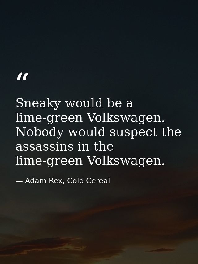 Sneaky would be a lime-green Volkswagen. Nobody would suspect the assassins in the lime-green Volkswagen. — Adam Rex, Cold Cereal