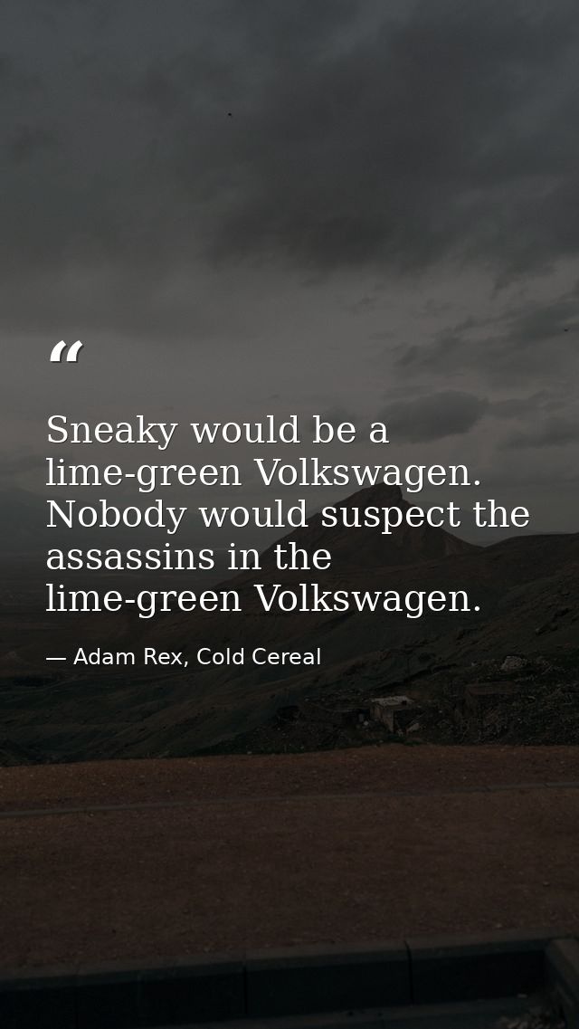 Sneaky would be a lime-green Volkswagen. Nobody would suspect the assassins in the lime-green Volkswagen. — Adam Rex, Cold Cereal
