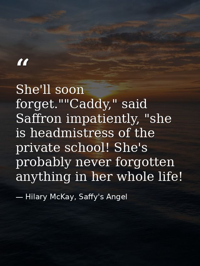 She'll soon forget.""Caddy," said Saffron impatiently, "she is headmistress of the private school! She's probably never  — Hilary McKay, Saffy's Angel