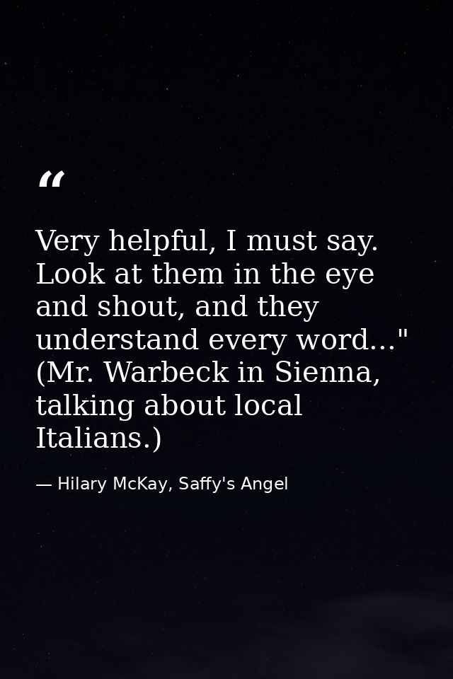 Very helpful, I must say. Look at them in the eye and shout, and they understand every word..." (Mr. Warbeck in Sienna,  — Hilary McKay, Saffy's Angel