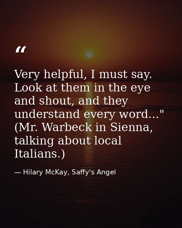 Very helpful, I must say. Look at them in the eye and shout, and they understand every word..." (Mr. Warbeck in Sienna,  — Hilary McKay, Saffy's Angel