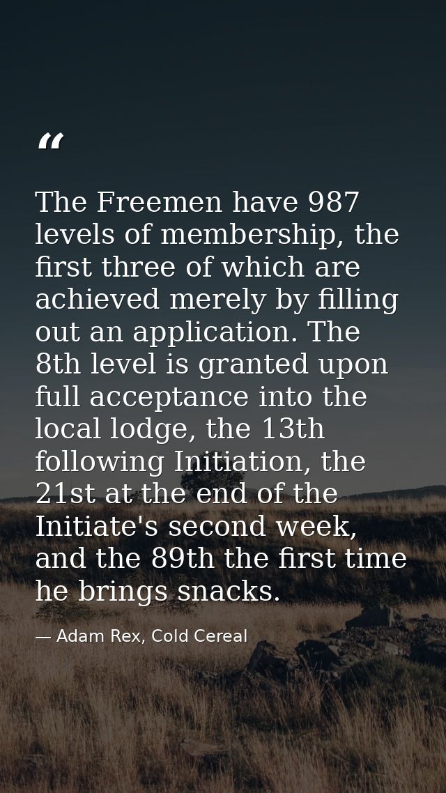 The Freemen have 987 levels of membership, the first three of which are achieved merely by filling out an application. T — Adam Rex, Cold Cereal