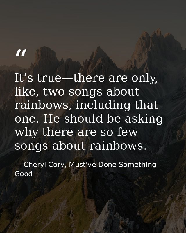 It’s true—there are only, like, two songs about rainbows, including that one. He should be asking why there are so few s — Cheryl Cory, Must've Done Something Good