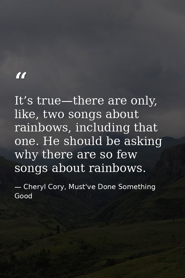 It’s true—there are only, like, two songs about rainbows, including that one. He should be asking why there are so few s — Cheryl Cory, Must've Done Something Good