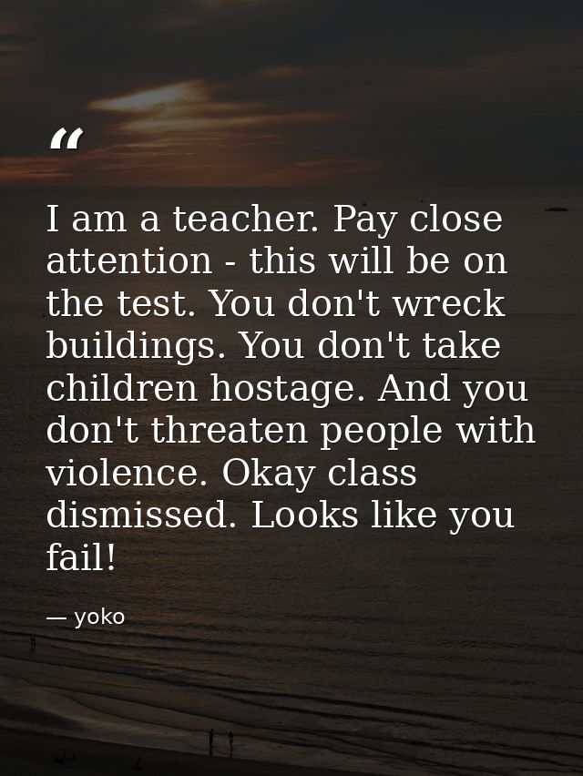 I am a teacher. Pay close attention - this will be on the test. You don't wreck buildings. You don't take children hosta — yoko