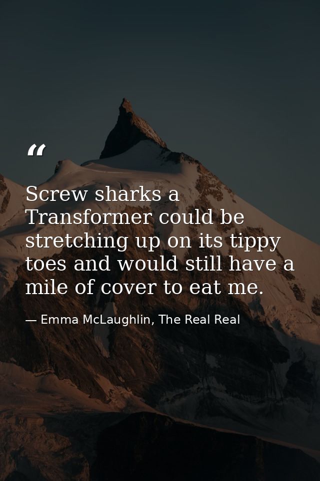 Screw sharks a Transformer could be stretching up on its tippy toes and would still have a mile of cover to eat me. — Emma McLaughlin, The Real Real