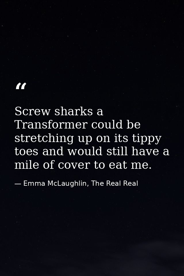 Screw sharks a Transformer could be stretching up on its tippy toes and would still have a mile of cover to eat me. — Emma McLaughlin, The Real Real