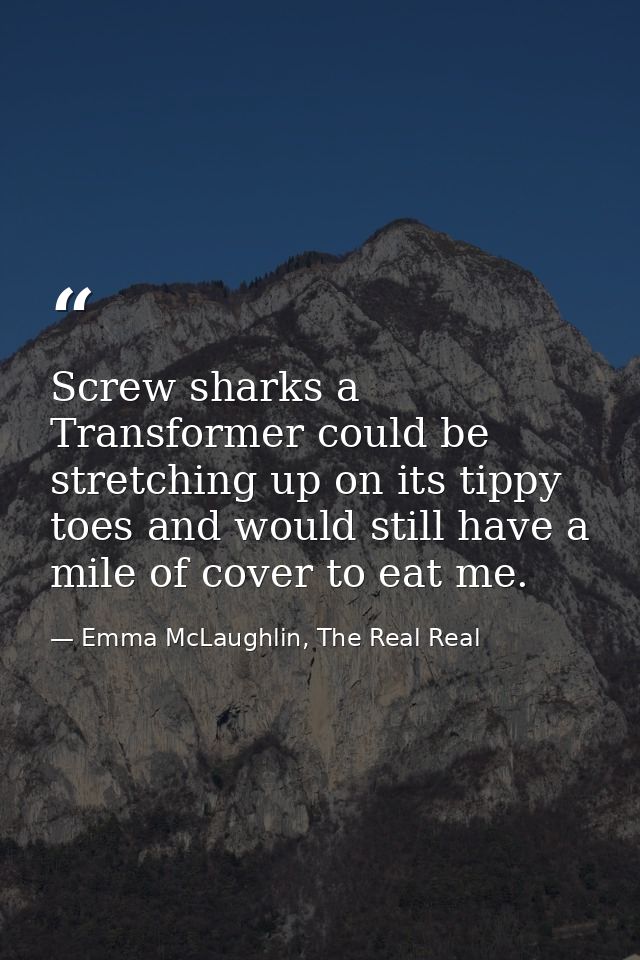 Screw sharks a Transformer could be stretching up on its tippy toes and would still have a mile of cover to eat me. — Emma McLaughlin, The Real Real