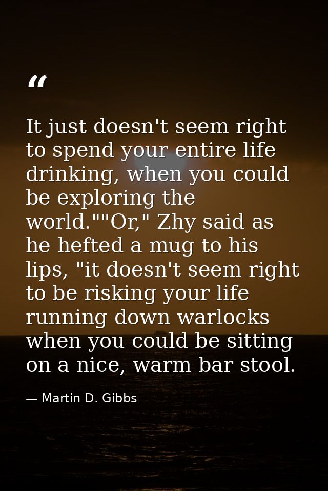 It just doesn't seem right to spend your entire life drinking, when you could be exploring the world.""Or," Zhy said as  — Martin D. Gibbs