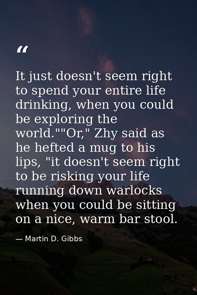 It just doesn't seem right to spend your entire life drinking, when you could be exploring the world.""Or," Zhy said as  — Martin D. Gibbs