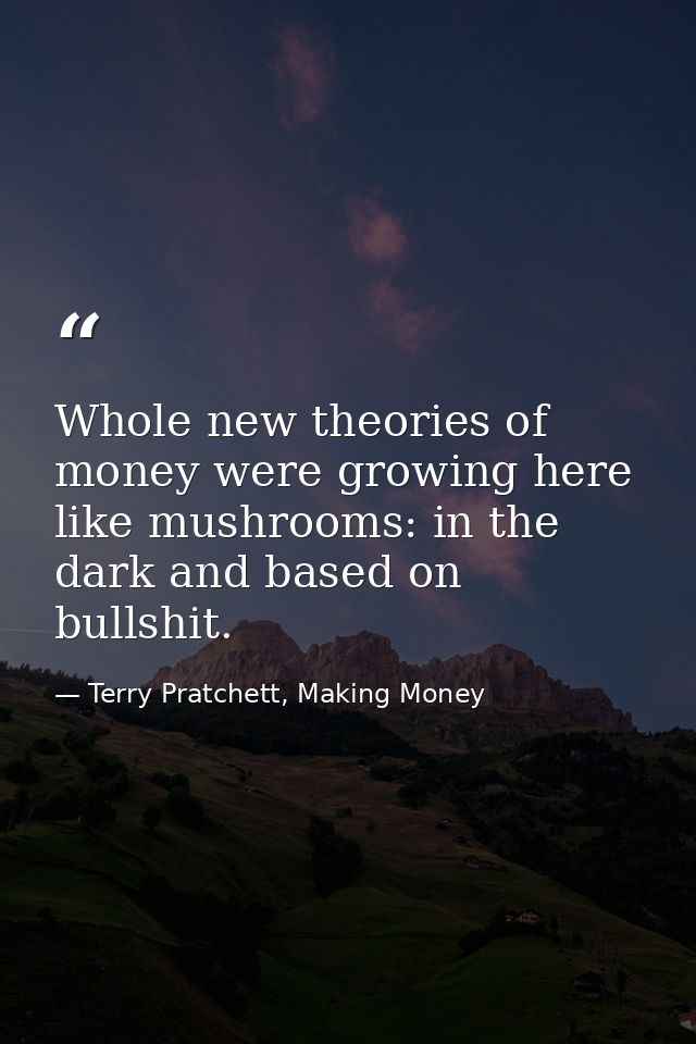 Whole new theories of money were growing here like mushrooms: in the dark and based on bullshit. — Terry Pratchett, Making Money