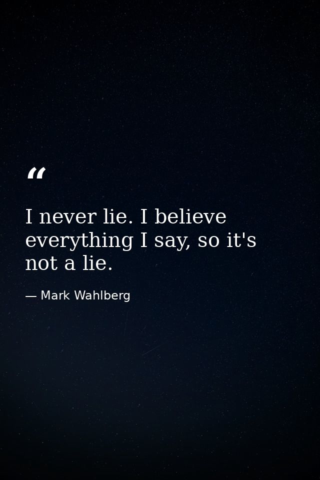 I never lie. I believe everything I say, so it's not a lie. — Mark Wahlberg