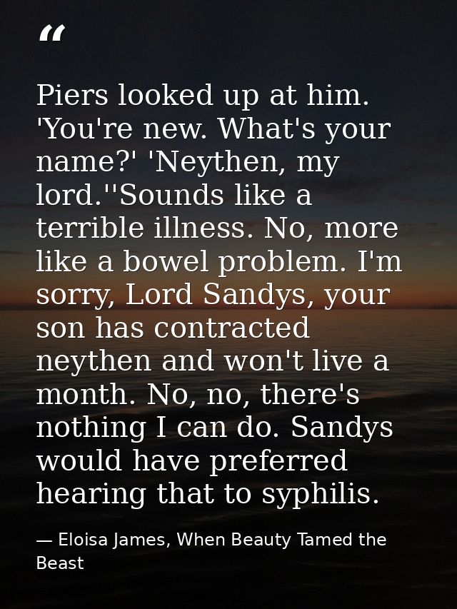 Piers looked up at him. 'You're new. What's your name?' 'Neythen, my lord.''Sounds like a terrible illness. No, more lik — Eloisa James, When Beauty Tamed the Beast