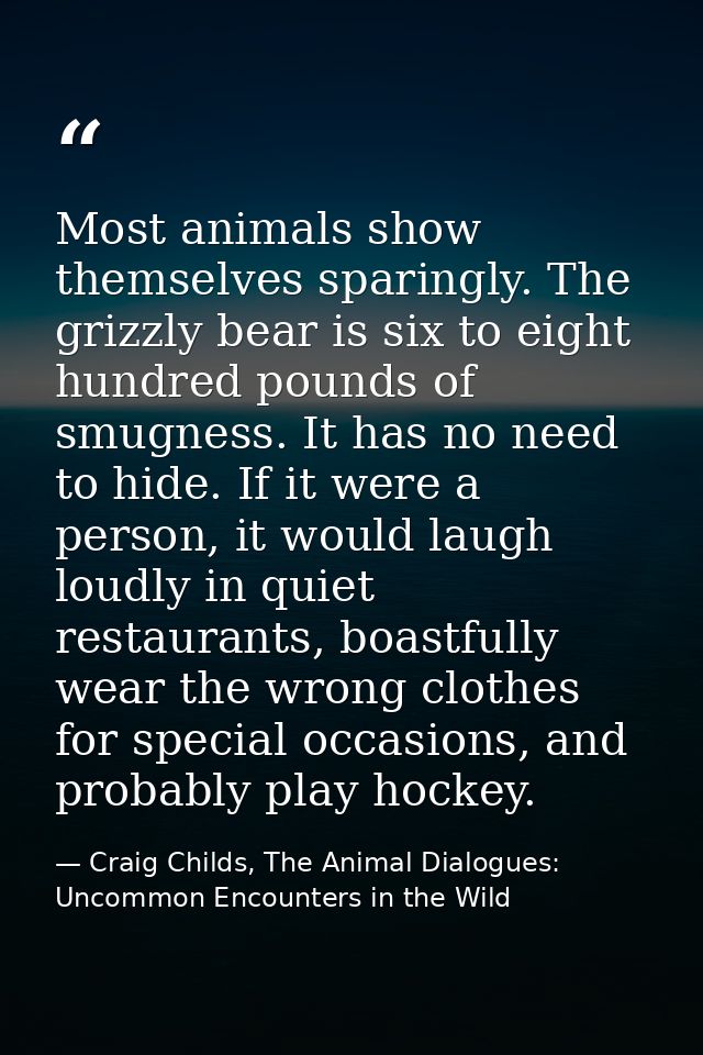 Most animals show themselves sparingly. The grizzly bear is six to eight hundred pounds of smugness. It has no need to h — Craig Childs, The Animal Dialogues: Uncommon Encounters in the Wild