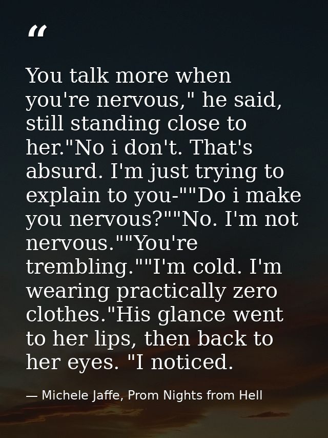 You talk more when you're nervous," he said, still standing close to her."No i don't. That's absurd. I'm just trying to  — Michele Jaffe, Prom Nights from Hell