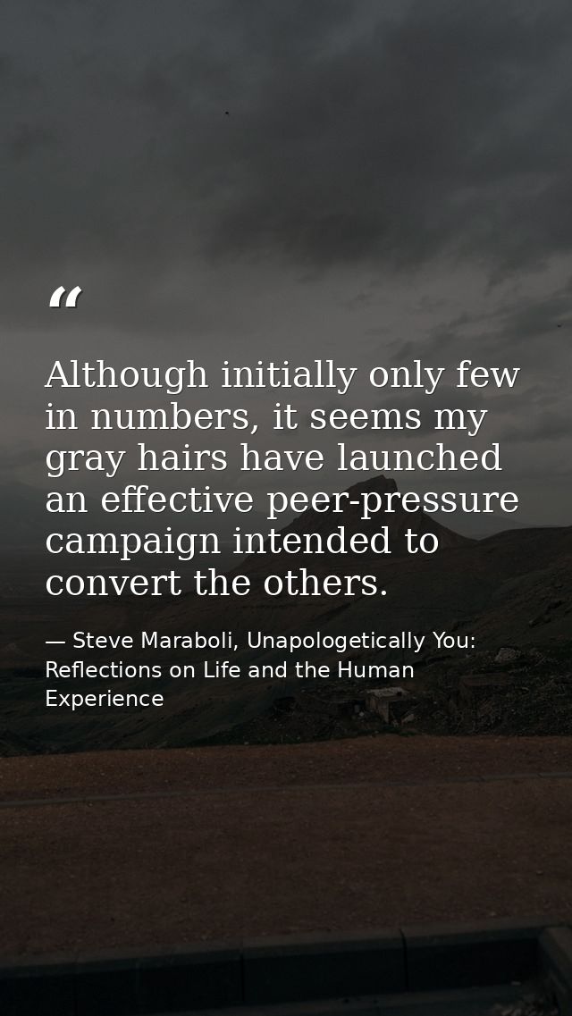 Although initially only few in numbers, it seems my gray hairs have launched an effective peer-pressure campaign intende — Steve Maraboli, Unapologetically You: Reflections on Life and the Human Experience