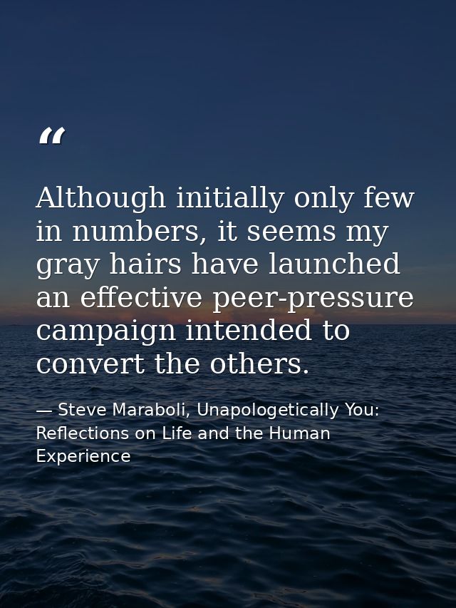 Although initially only few in numbers, it seems my gray hairs have launched an effective peer-pressure campaign intende — Steve Maraboli, Unapologetically You: Reflections on Life and the Human Experience
