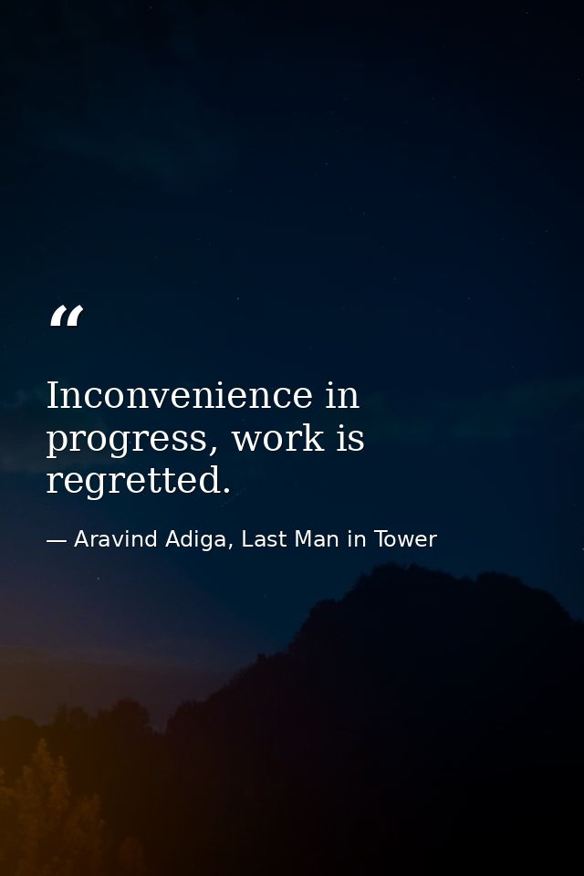 Inconvenience in progress, work is regretted. — Aravind Adiga, Last Man in Tower