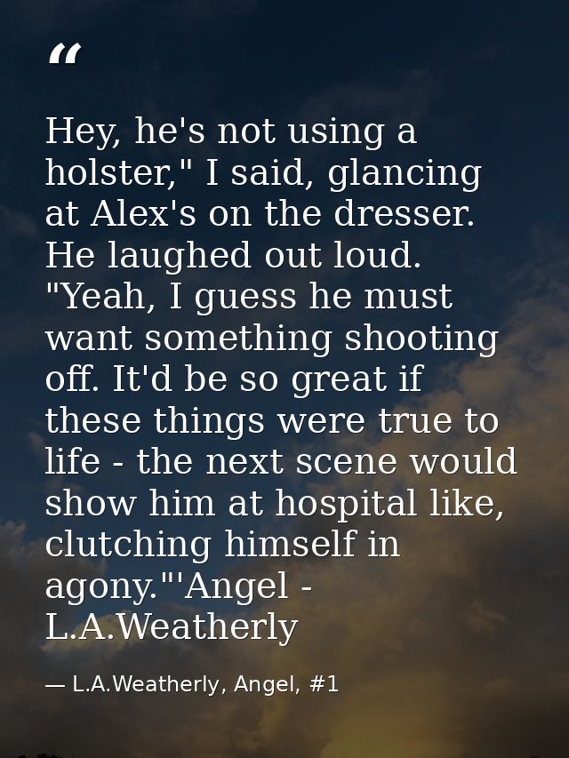 Hey, he's not using a holster," I said, glancing at Alex's on the dresser. He laughed out loud. "Yeah, I guess he must w — L.A.Weatherly, Angel, #1