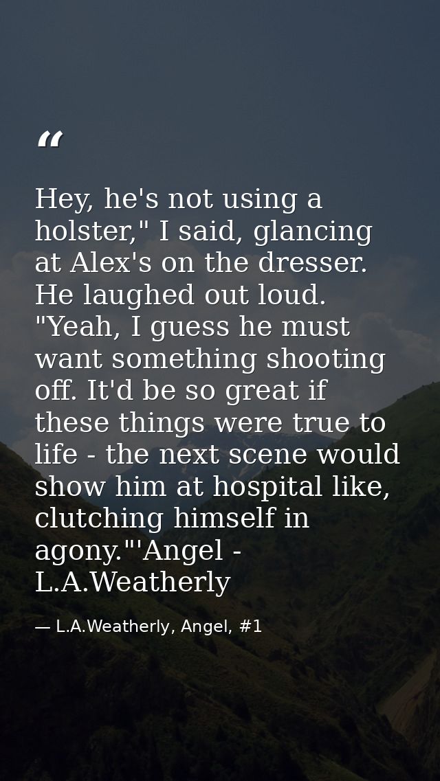 Hey, he's not using a holster," I said, glancing at Alex's on the dresser. He laughed out loud. "Yeah, I guess he must w — L.A.Weatherly, Angel, #1