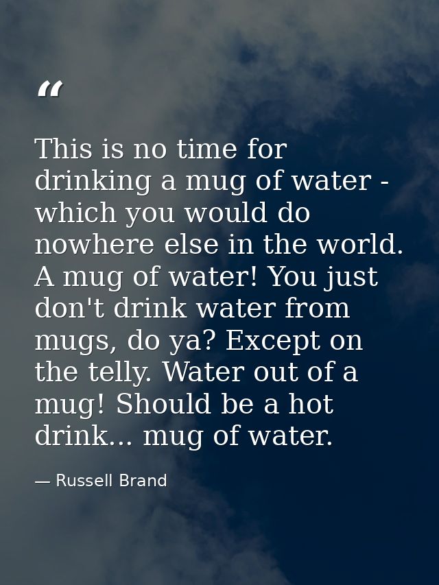 This is no time for drinking a mug of water - which you would do nowhere else in the world. A mug of water! You just don — Russell Brand