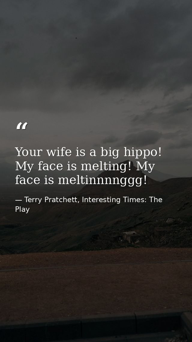 Your wife is a big hippo! My face is melting! My face is meltinnnnggg! — Terry Pratchett, Interesting Times: The Play