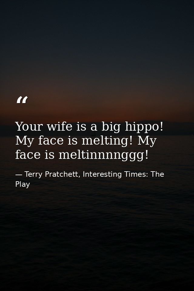 Your wife is a big hippo! My face is melting! My face is meltinnnnggg! — Terry Pratchett, Interesting Times: The Play