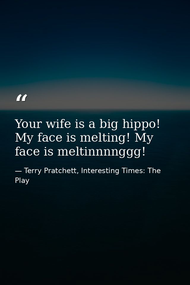 Your wife is a big hippo! My face is melting! My face is meltinnnnggg! — Terry Pratchett, Interesting Times: The Play