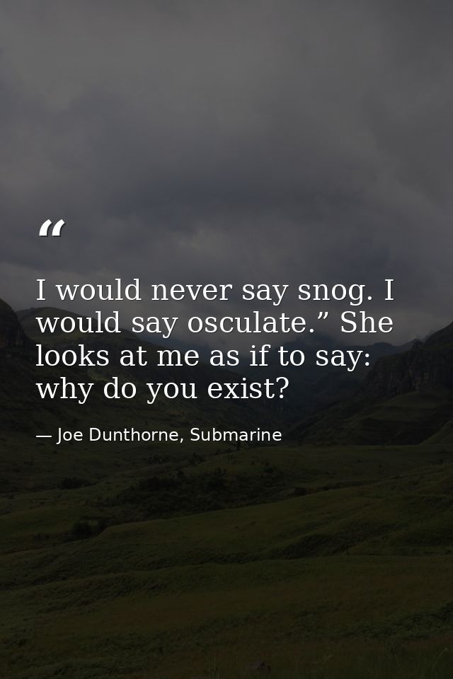 I would never say snog. I would say osculate.” She looks at me as if to say: why do you exist? — Joe Dunthorne, Submarine