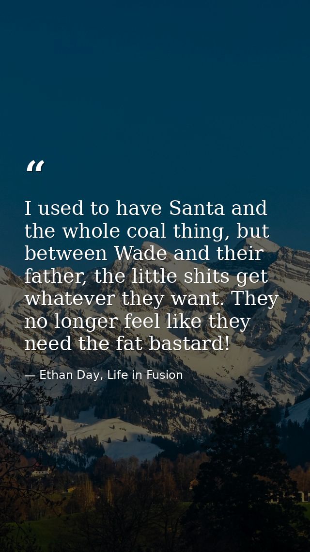 I used to have Santa and the whole coal thing, but between Wade and their father, the little shits get whatever they wan — Ethan Day, Life in Fusion