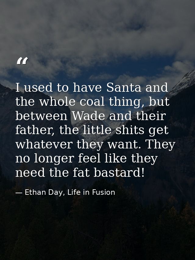 I used to have Santa and the whole coal thing, but between Wade and their father, the little shits get whatever they wan — Ethan Day, Life in Fusion