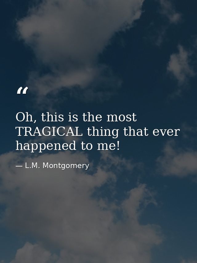 Oh, this is the most TRAGICAL thing that ever happened to me! — L.M. Montgomery