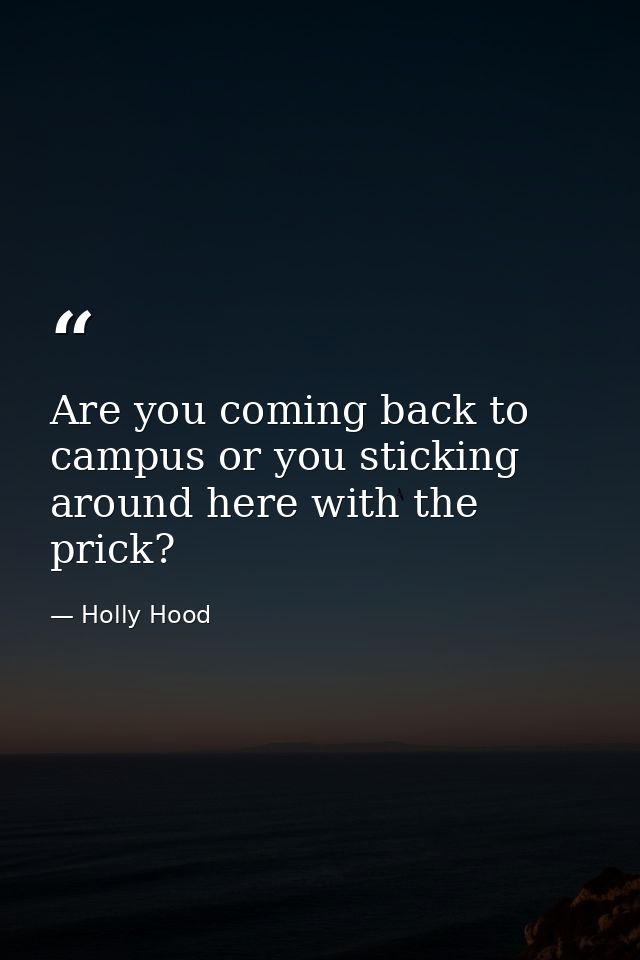Are you coming back to campus or you sticking around here with the prick? — Holly Hood