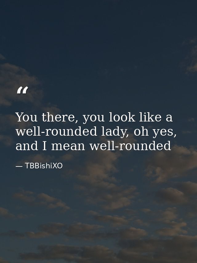 You there, you look like a well-rounded lady, oh yes, and I mean well-rounded — TBBishiXO