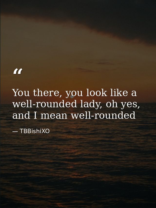 You there, you look like a well-rounded lady, oh yes, and I mean well-rounded — TBBishiXO