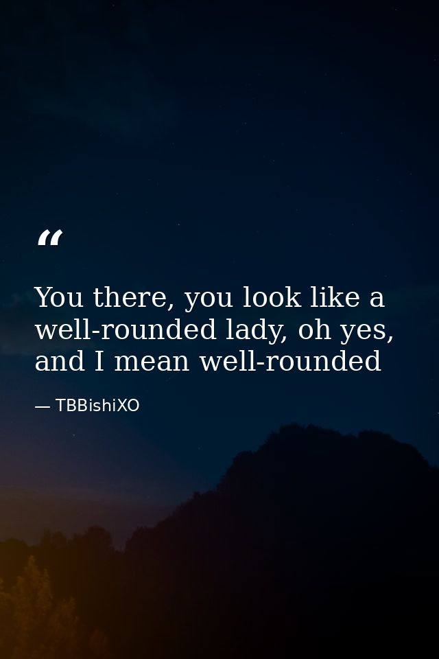 You there, you look like a well-rounded lady, oh yes, and I mean well-rounded — TBBishiXO