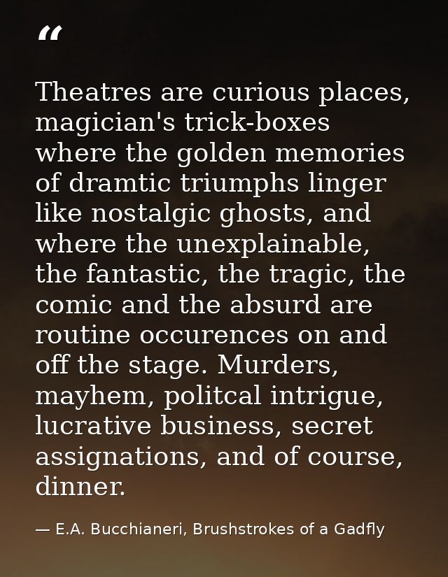 Theatres are curious places, magician's trick-boxes where the golden memories of dramtic triumphs linger like nostalgic  — E.A. Bucchianeri, Brushstrokes of a Gadfly