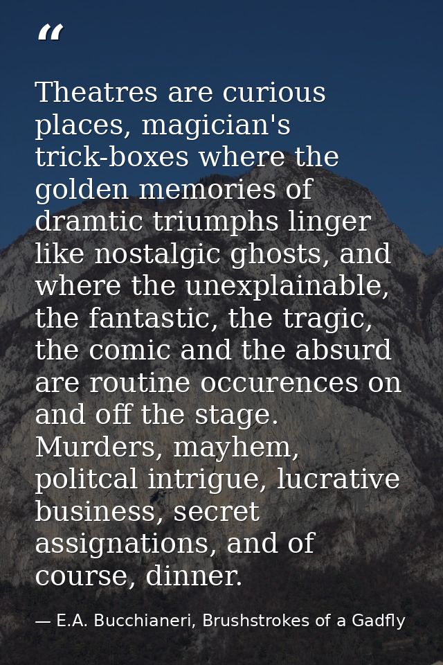 Theatres are curious places, magician's trick-boxes where the golden memories of dramtic triumphs linger like nostalgic  — E.A. Bucchianeri, Brushstrokes of a Gadfly